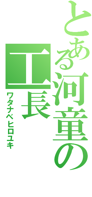 とある河童の工長（ワタナベヒロユキ）