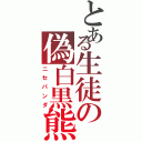 とある生徒の偽白黒熊（ニセパンダ）