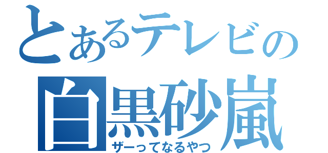 とあるテレビの白黒砂嵐（ザーってなるやつ）