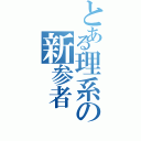 とある理系の新参者（）