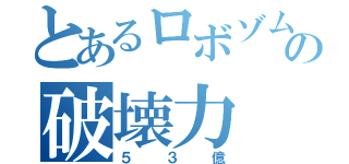 とあるロボゾムの破壊力（５３億）