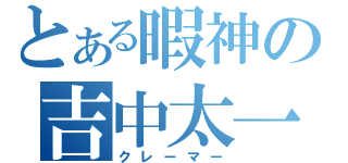 とある暇神の吉中太一（クレーマー）