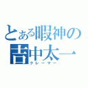 とある暇神の吉中太一（クレーマー）