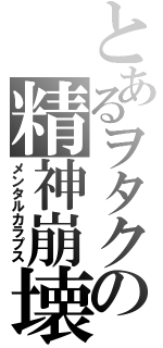 とあるヲタクの精神崩壊（メンタルカラプス）