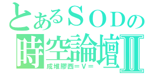 とあるＳＯＤの時空論壇Ⅱ（成堆膠西＝Ｖ＝）