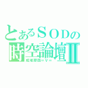 とあるＳＯＤの時空論壇Ⅱ（成堆膠西＝Ｖ＝）