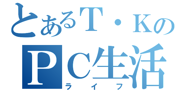 とあるＴ・ＫのＰＣ生活（ライフ）