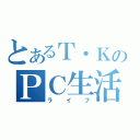 とあるＴ・ＫのＰＣ生活（ライフ）