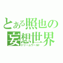 とある照也の妄想世界（ドリームワールド）