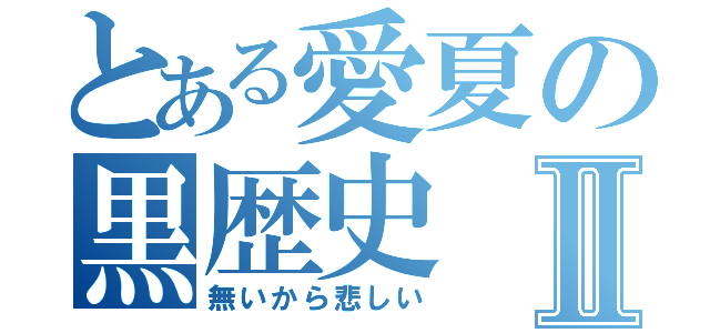 とある愛夏の黒歴史Ⅱ（無いから悲しい）