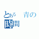 とある 青の時間（）