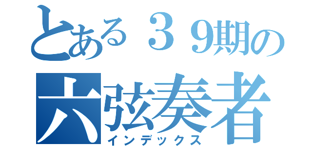 とある３９期の六弦奏者（インデックス）