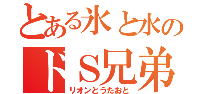 とある氷と水のドＳ兄弟（リオンとうたおと）