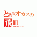 とあるオカスの飛皿（フライングディッシュ）