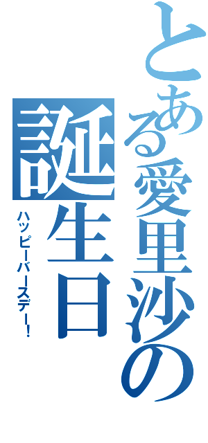 とある愛里沙の誕生日（ハッピーバースデー！）