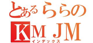 とあるららのＫＭＪＭ（インデックス）