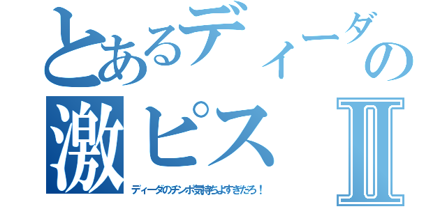 とあるディーダの激ピスⅡ（ディーダのチンポ気持ちよすぎだろ！）