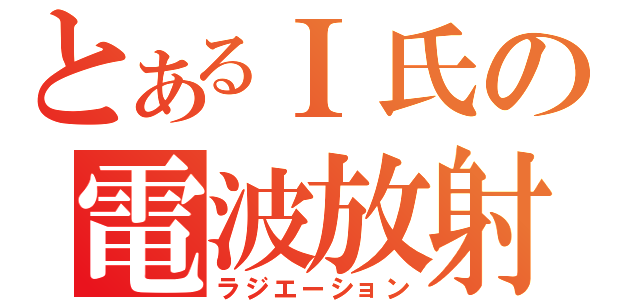 とあるＩ氏の電波放射（ラジエーション）