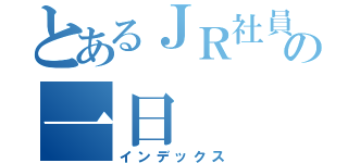 とあるＪＲ社員のの一日（インデックス）