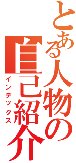 とある人物の自己紹介Ⅱ（インデックス）