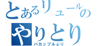 とあるリュールナのやりとり（バカップルぶり）