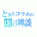 とあるコラボの虚言雑談（フリートーク）