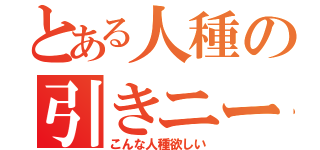 とある人種の引きニート（こんな人種欲しい）