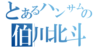 とあるハンサムの伯川北斗（）