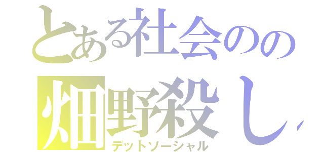 とある社会のの畑野殺し（デットソーシャル）