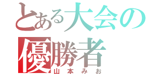 とある大会の優勝者（山本みお）