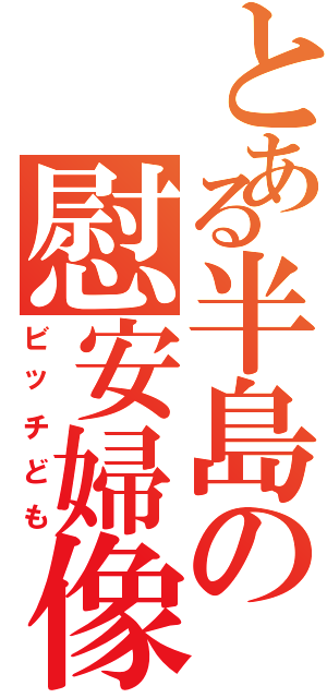 とある半島の慰安婦像（ビッチども）