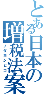 とある日本の増税法案（ノダヨシヒコ）