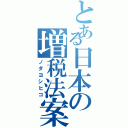 とある日本の増税法案（ノダヨシヒコ）