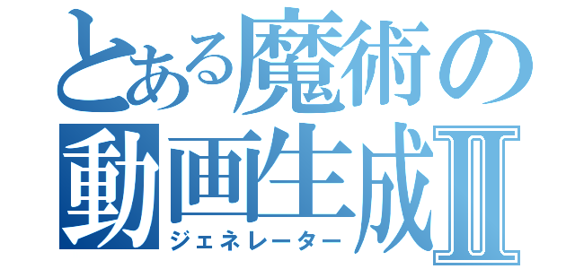 とある魔術の動画生成Ⅱ（ジェネレーター）