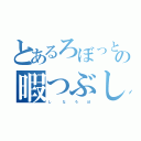 とあるろぼっとの暇つぶし（し      な     ろ     ぼ）