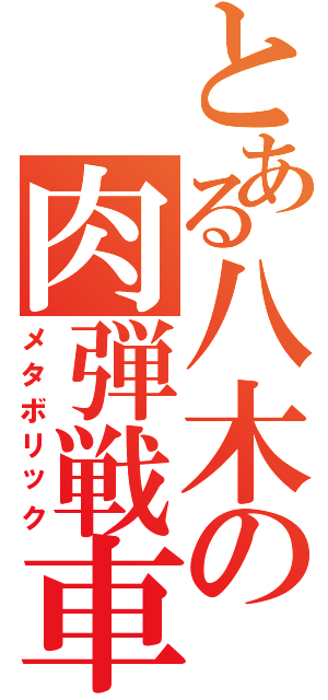 とある八木の肉弾戦車（メタボリック）