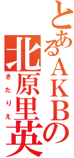 とあるＡＫＢの北原里英（きたりえ）