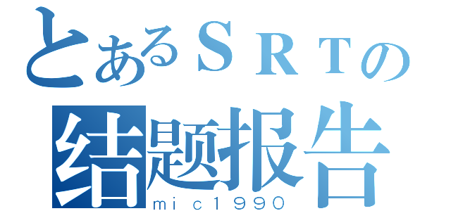 とあるＳＲＴの结题报告（ｍｉｃ１９９０）