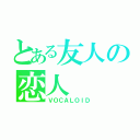 とある友人の恋人（ＶＯＣＡＬＯＩＤ）