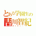 とある学園生の吉川智紀（ヨッスィー）