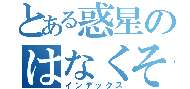 とある惑星のはなくそ（インデックス）