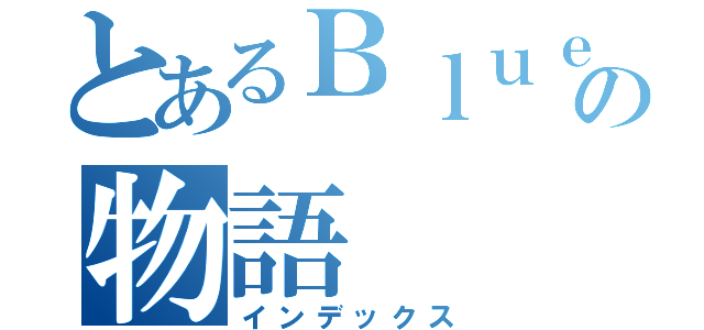 とあるＢｌｕｅチームの物語（インデックス）