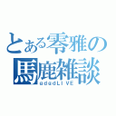 とある零雅の馬鹿雑談（ｇｄｇｄＬＩＶＥ）