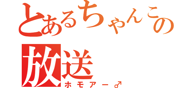 とあるちゃんこまの放送（ホモアー♂）