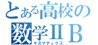 とある高校の数学ⅡＢ（マスマティクス）