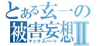 とある玄一の被害妄想Ⅱ（マックスハート）