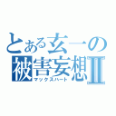 とある玄一の被害妄想Ⅱ（マックスハート）