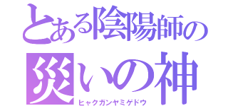 とある陰陽師の災いの神（ヒャクガンヤミゲドウ）