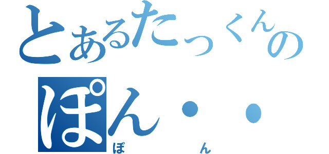 とあるたっくんのぽん・・・・（ぽん）