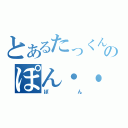 とあるたっくんのぽん・・・・（ぽん）